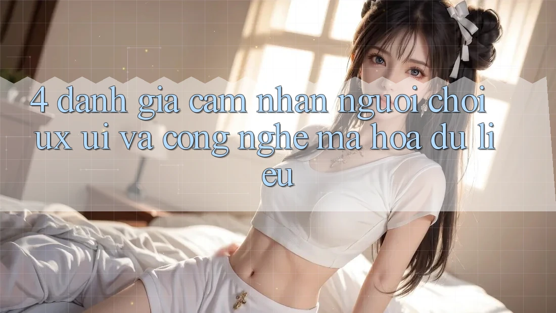 4. Đánh Giá Cảm nhận Người chơi (UX/UI) Và Công Nghệ Mã hóa dữ liệu