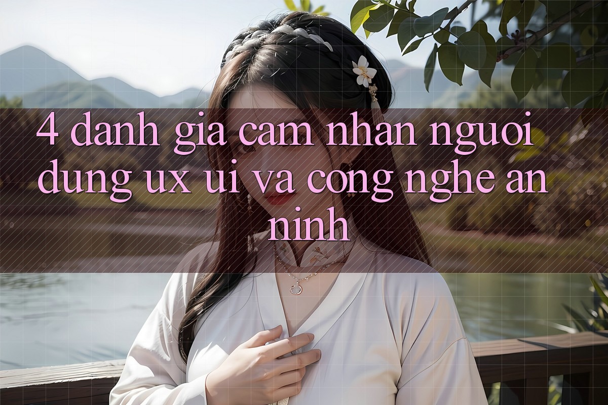 4. Đánh Giá Cảm nhận Người Dùng (UX/UI) Và Công Nghệ An ninh