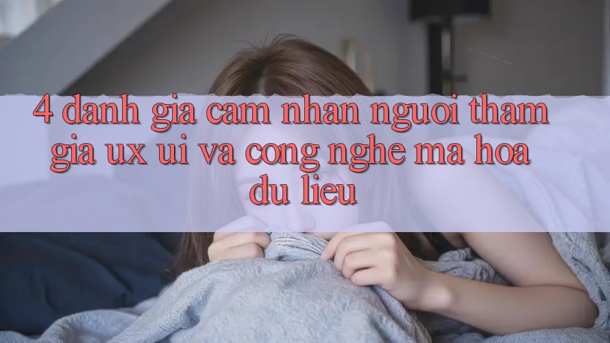 4. Đánh Giá Cảm nhận Người tham gia (UX/UI) Và Công Nghệ Mã hóa dữ liệu