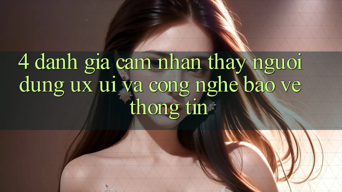 4. Đánh Giá Cảm nhận thấy Người Dùng (UX/UI) Và Công Nghệ Bảo vệ thông tin