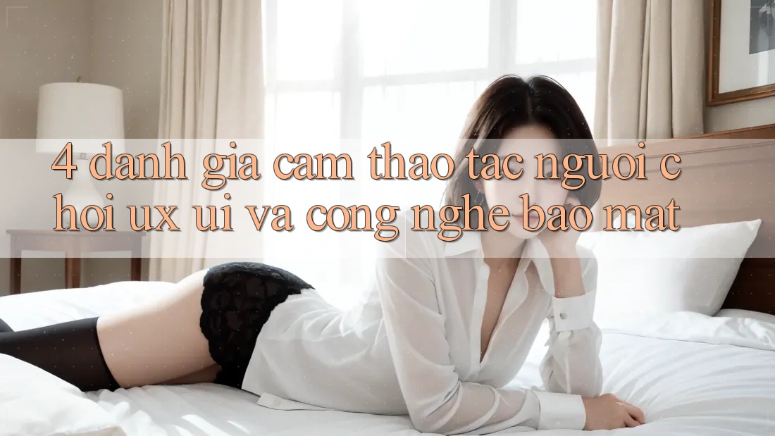 4. Đánh Giá Cảm thao tác Người chơi (UX/UI) Và Công Nghệ Bảo Mật