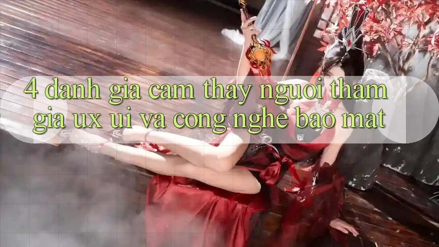 4. Đánh Giá Cảm thấy Người tham gia (UX/UI) Và Công Nghệ Bảo mật