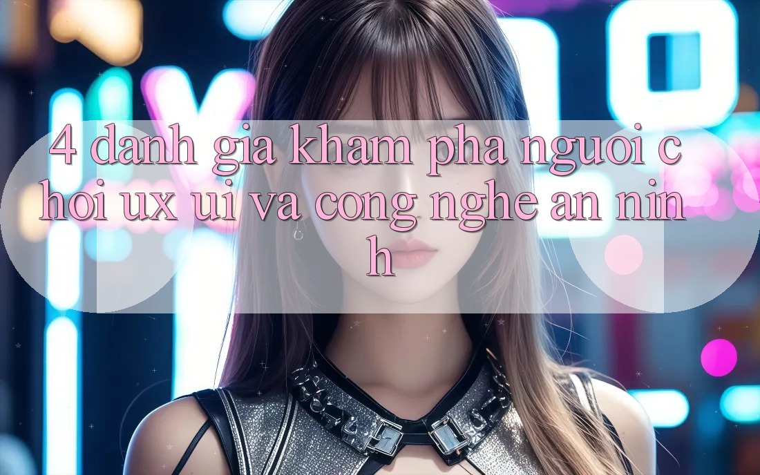 4. Đánh Giá Khám phá Người chơi (UX/UI) Và Công Nghệ An ninh