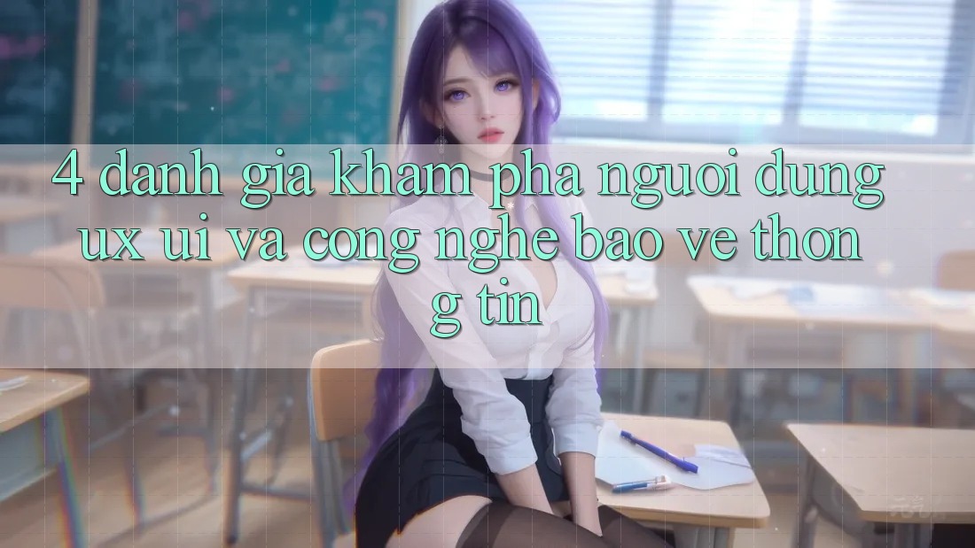 4. Đánh Giá Khám phá Người Dùng (UX/UI) Và Công Nghệ Bảo vệ thông tin
