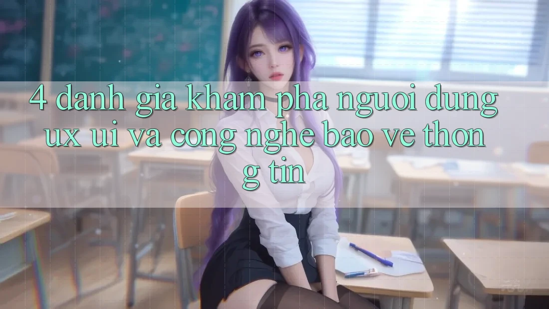 4. Đánh Giá Khám phá Người Dùng (UX/UI) Và Công Nghệ Bảo vệ thông tin
