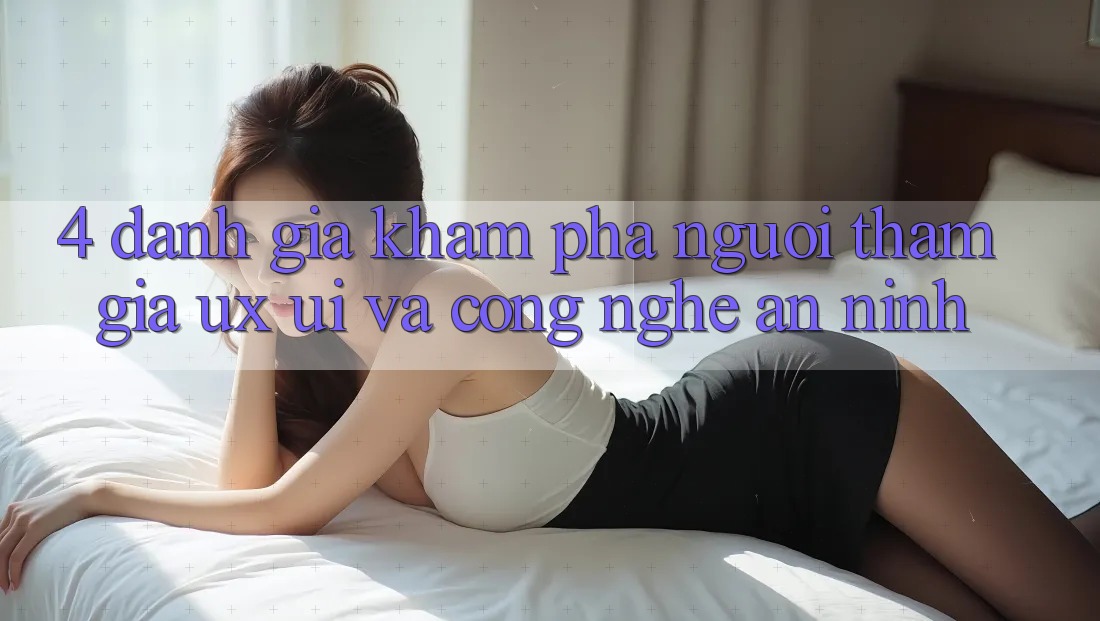 4. Đánh Giá Khám phá Người tham gia (UX/UI) Và Công Nghệ An ninh