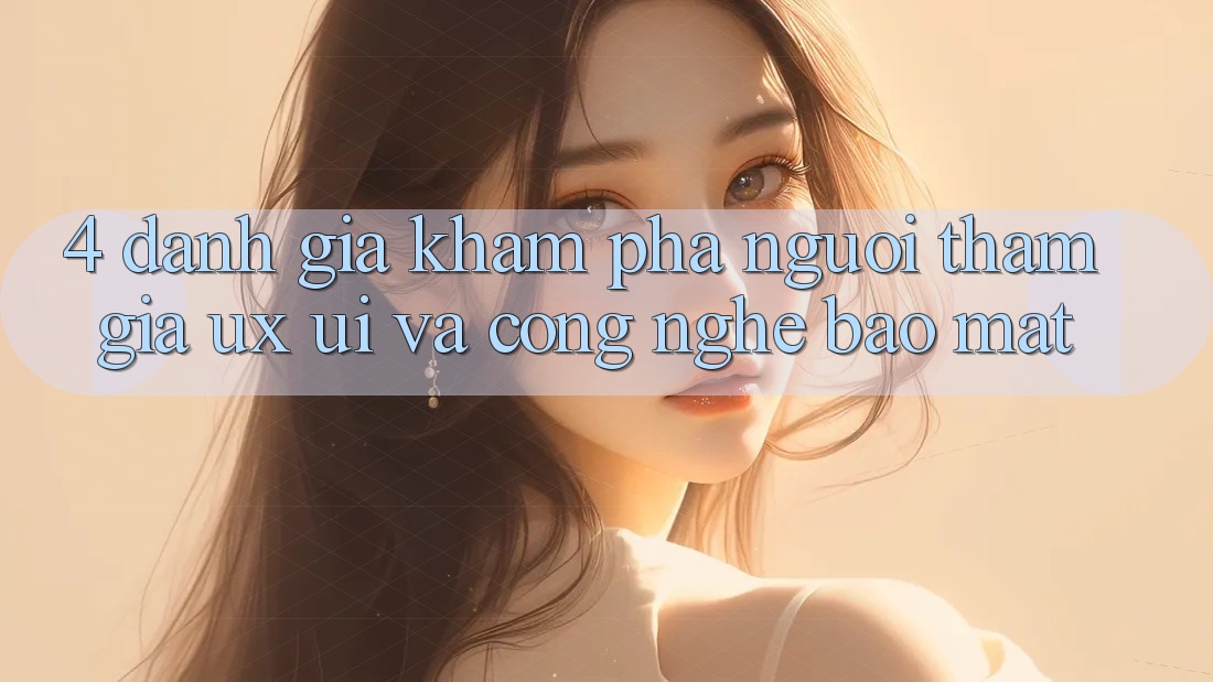 4. Đánh Giá Khám phá Người tham gia (UX/UI) Và Công Nghệ Bảo Mật