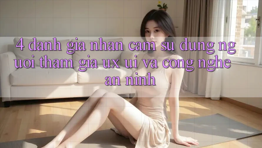 4. Đánh Giá Nhận cảm sử dụng Người tham gia (UX/UI) Và Công Nghệ An ninh