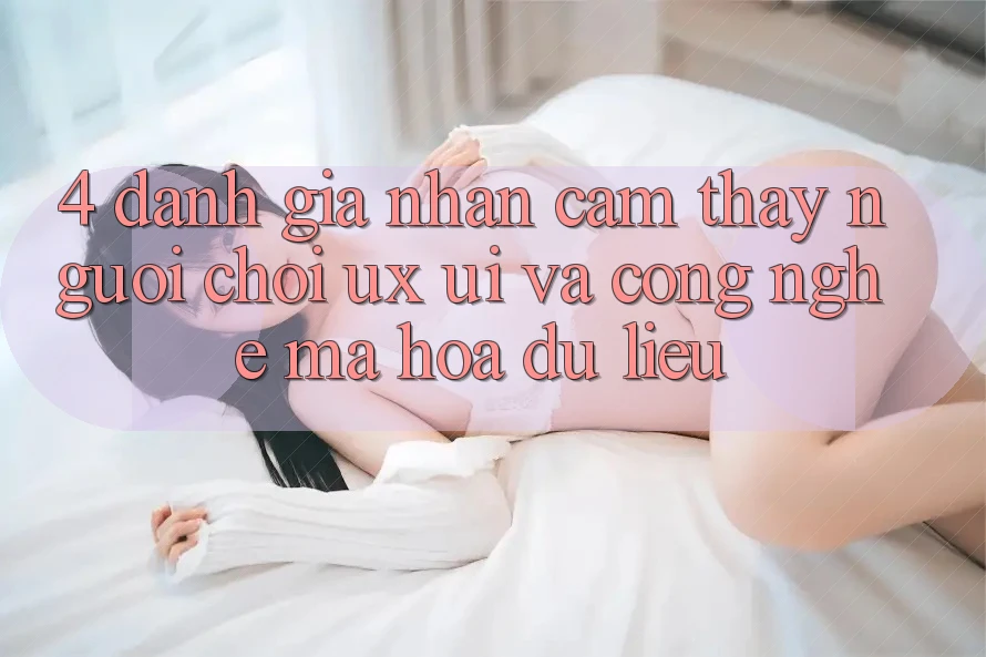 4. Đánh Giá Nhận cảm thấy Người chơi (UX/UI) Và Công Nghệ Mã hóa dữ liệu