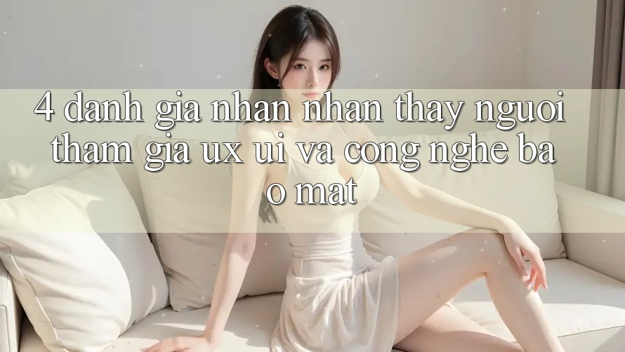 4. Đánh Giá Nhận nhận thấy Người tham gia (UX/UI) Và Công Nghệ Bảo Mật