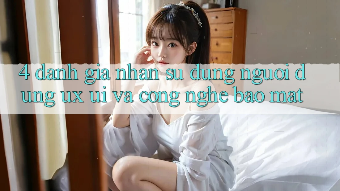 4. Đánh Giá Nhận sử dụng Người Dùng (UX/UI) Và Công Nghệ Bảo Mật
