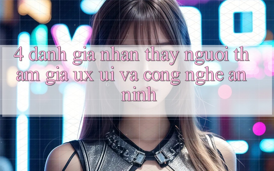 4. Đánh Giá Nhận thấy Người tham gia (UX/UI) Và Công Nghệ An ninh