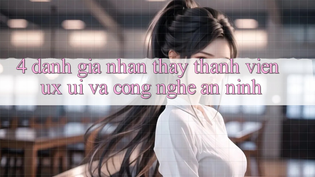 4. Đánh Giá Nhận thấy Thành viên (UX/UI) Và Công Nghệ An ninh