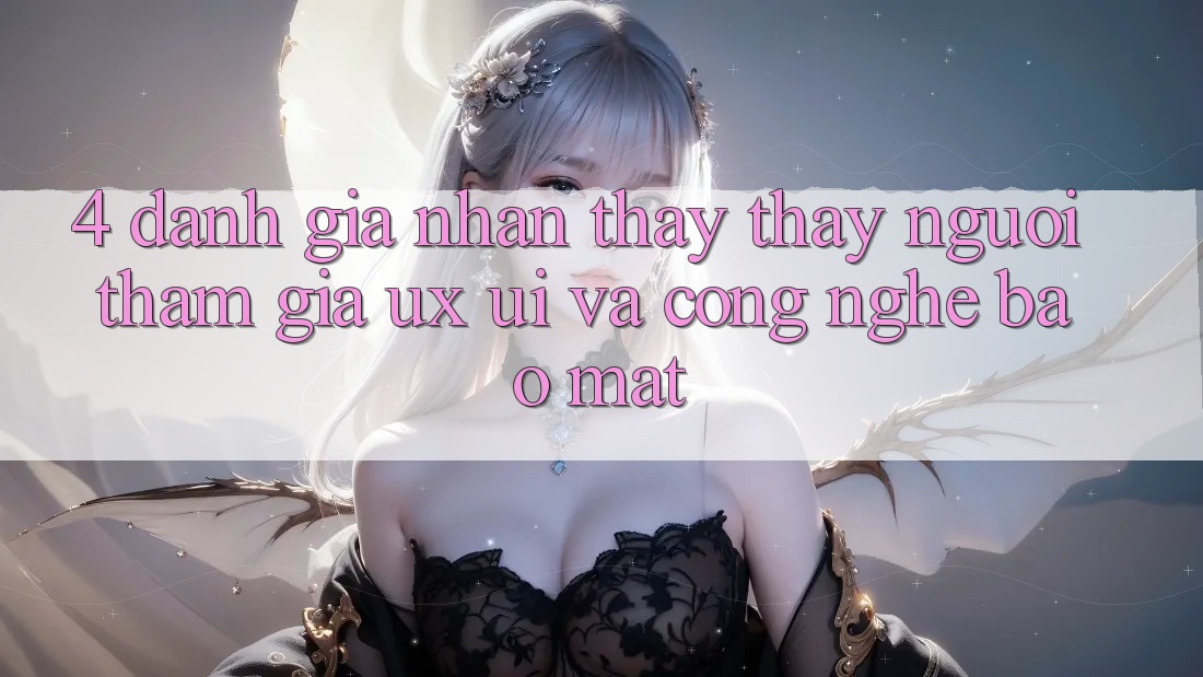 4. Đánh Giá Nhận thấy thấy Người tham gia (UX/UI) Và Công Nghệ Bảo Mật