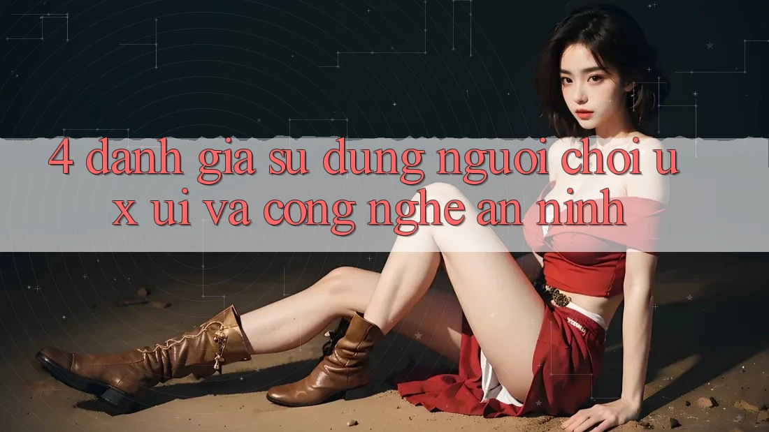 4. Đánh Giá Sử dụng Người chơi (UX/UI) Và Công Nghệ An ninh