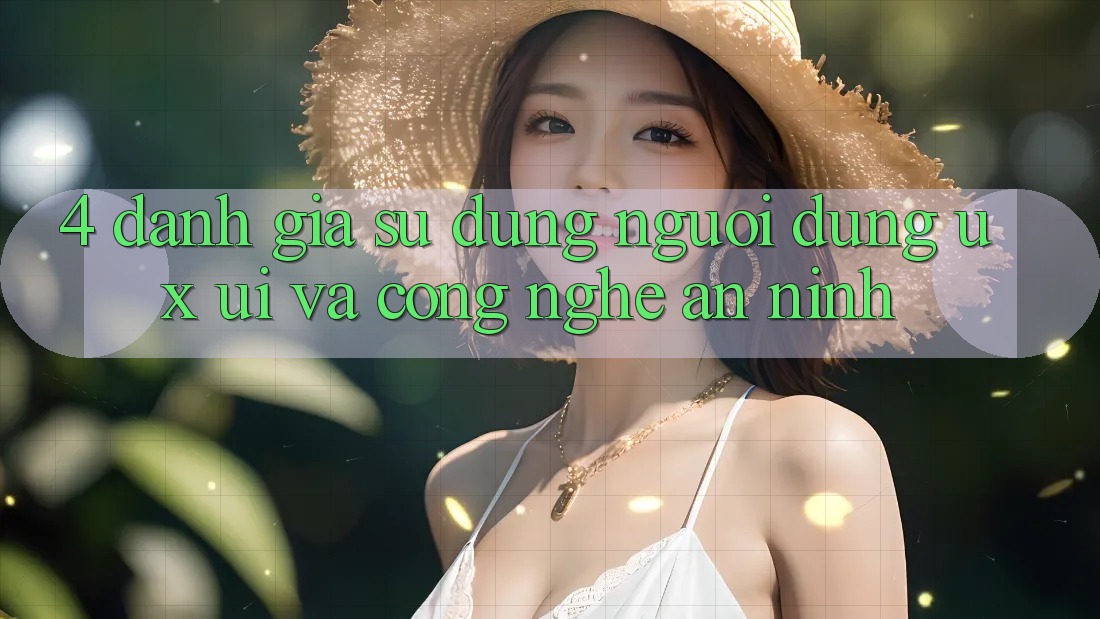 4. Đánh Giá Sử dụng Người Dùng (UX/UI) Và Công Nghệ An ninh