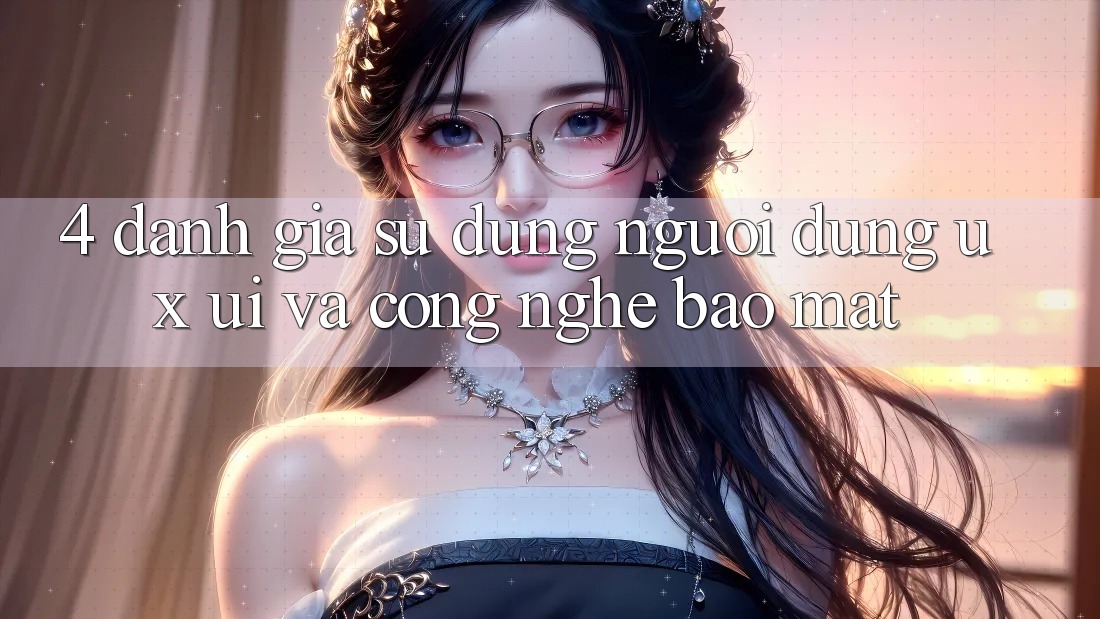 4. Đánh Giá Sử dụng Người Dùng (UX/UI) Và Công Nghệ Bảo Mật