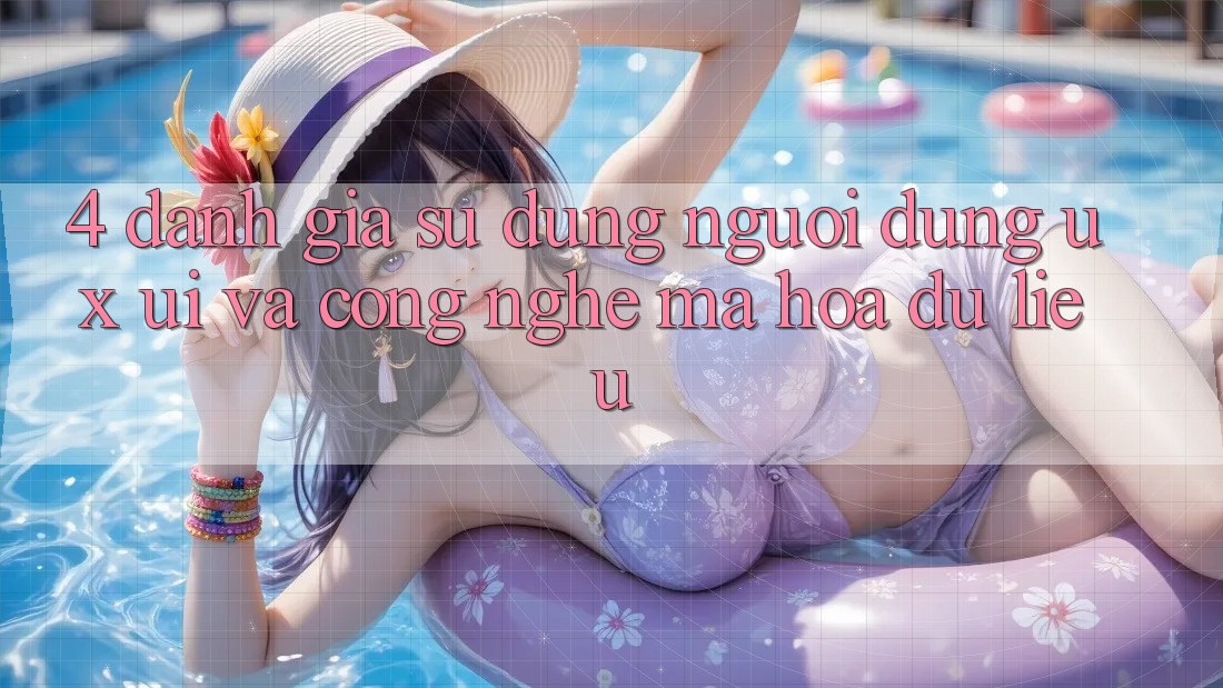 4. Đánh Giá Sử dụng Người Dùng (UX/UI) Và Công Nghệ Mã hóa dữ liệu