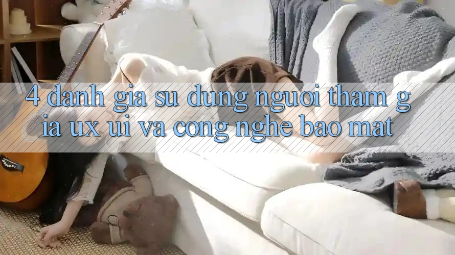 4. Đánh Giá Sử dụng Người tham gia (UX/UI) Và Công Nghệ Bảo Mật