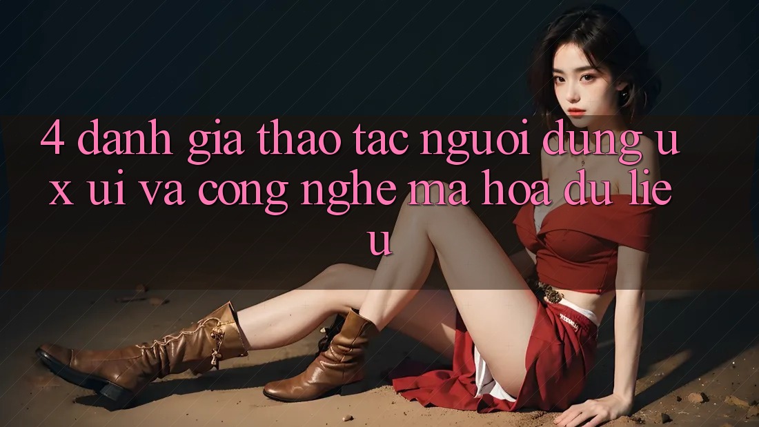 4. Đánh Giá Thao tác Người Dùng (UX/UI) Và Công Nghệ Mã hóa dữ liệu