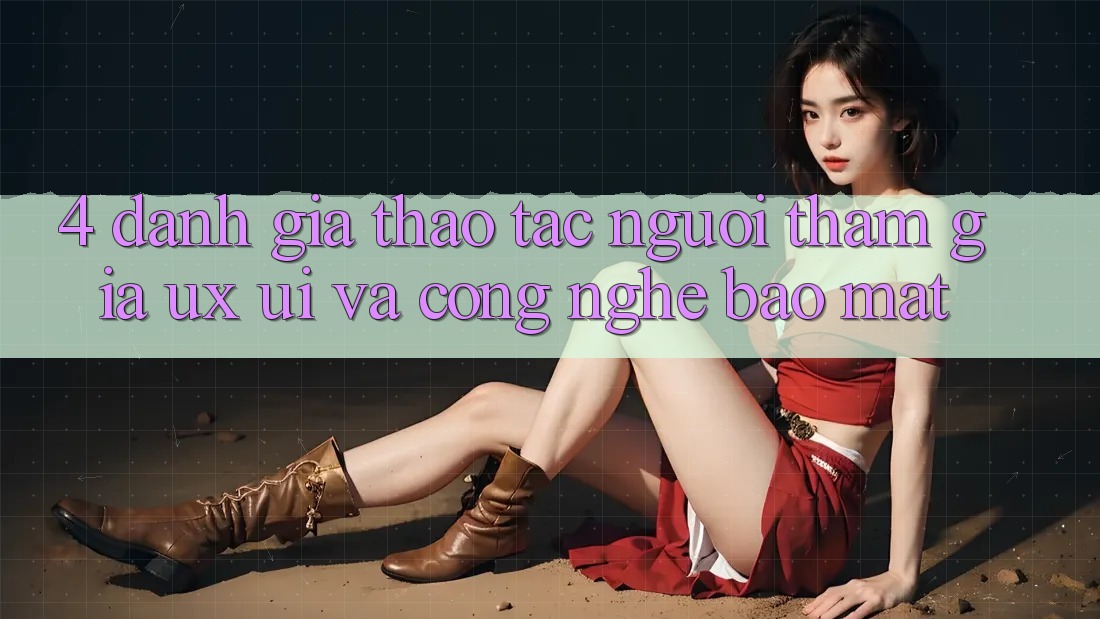 4. Đánh Giá Thao tác Người tham gia (UX/UI) Và Công Nghệ Bảo Mật