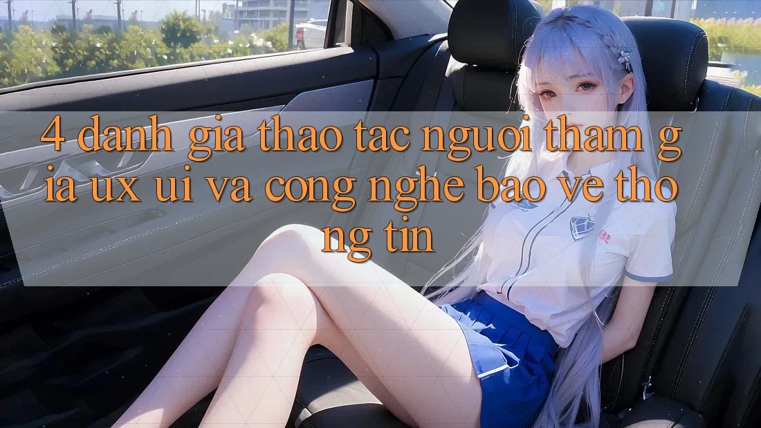 4. Đánh Giá Thao tác Người tham gia (UX/UI) Và Công Nghệ Bảo vệ thông tin
