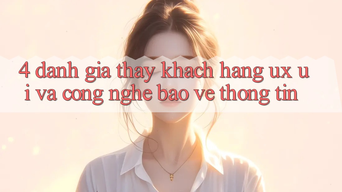 4. Đánh Giá Thấy Khách hàng (UX/UI) Và Công Nghệ Bảo vệ thông tin