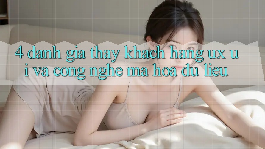 4. Đánh Giá Thấy Khách hàng (UX/UI) Và Công Nghệ Mã hóa dữ liệu
