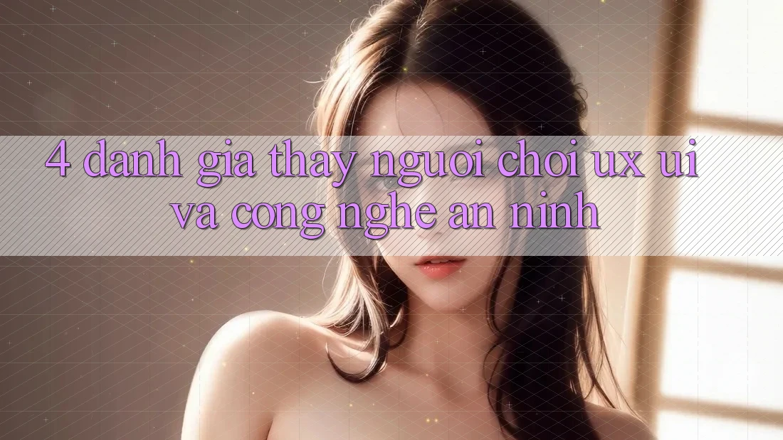 4. Đánh Giá Thấy Người chơi (UX/UI) Và Công Nghệ An ninh