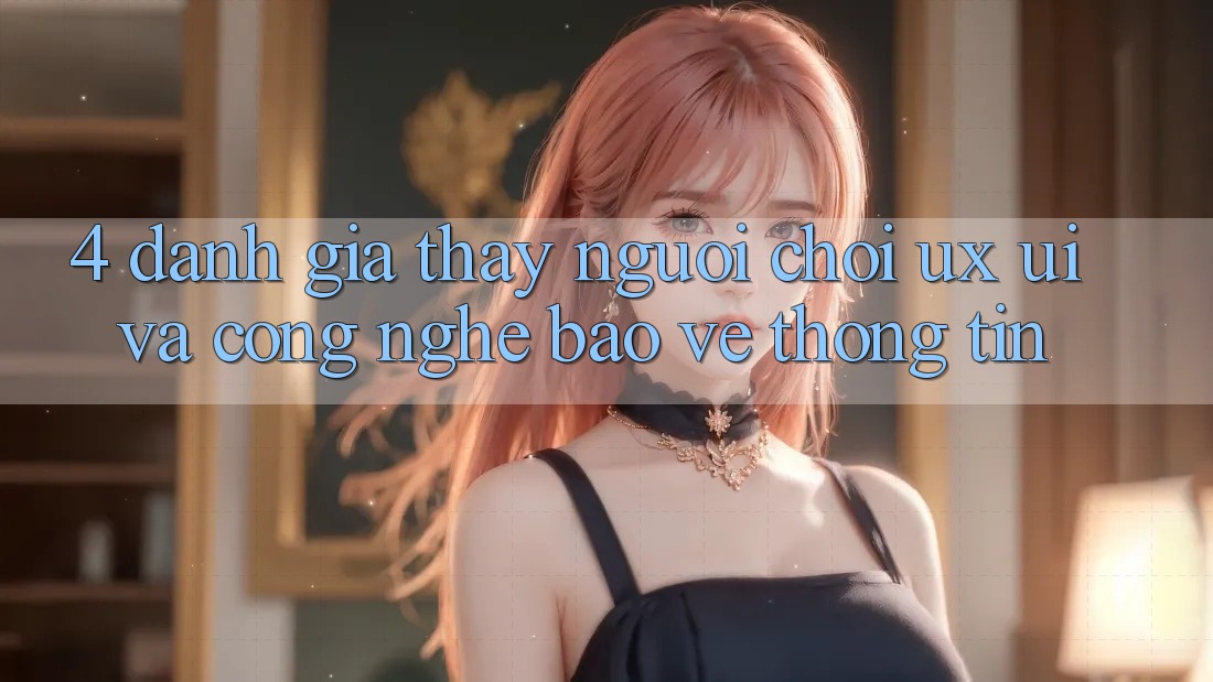 4. Đánh Giá Thấy Người chơi (UX/UI) Và Công Nghệ Bảo vệ thông tin