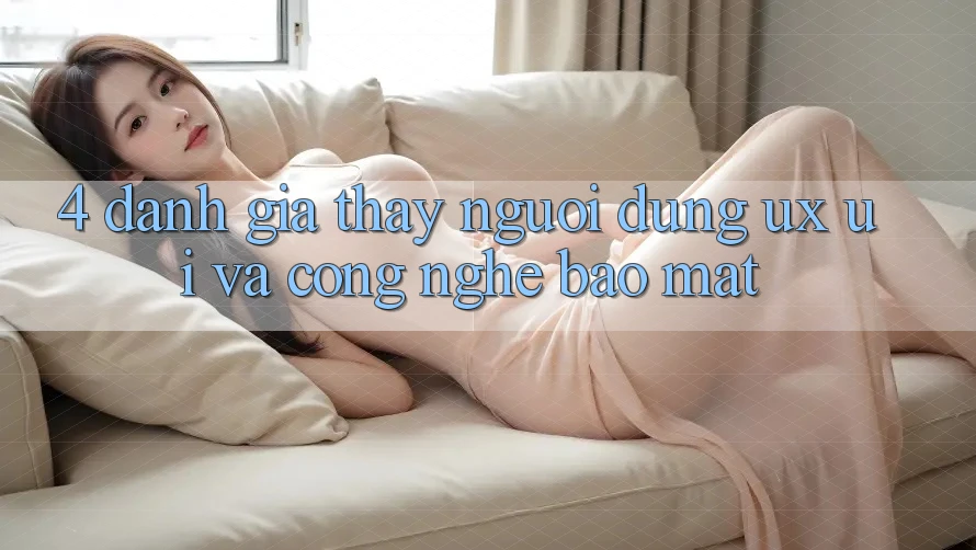4. Đánh Giá Thấy Người Dùng (UX/UI) Và Công Nghệ Bảo Mật