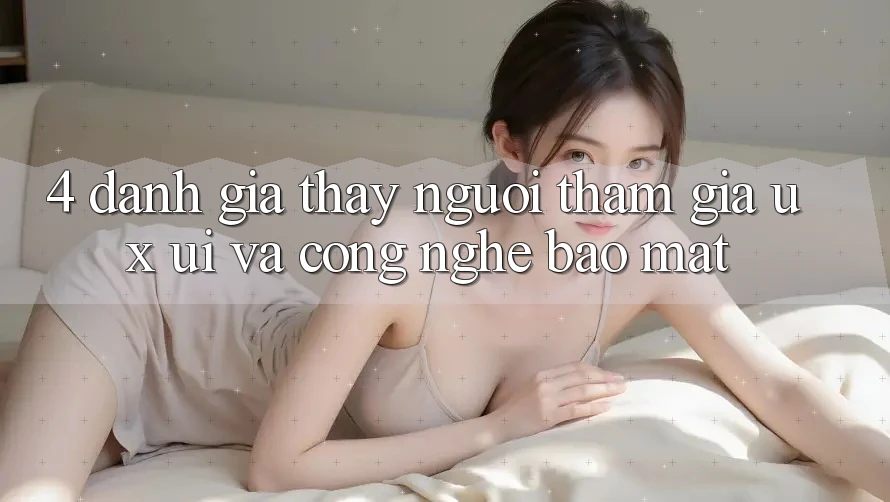 4. Đánh Giá Thấy Người tham gia (UX/UI) Và Công Nghệ Bảo Mật