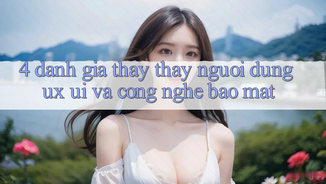 4. Đánh Giá Thấy thấy Người Dùng (UX/UI) Và Công Nghệ Bảo Mật