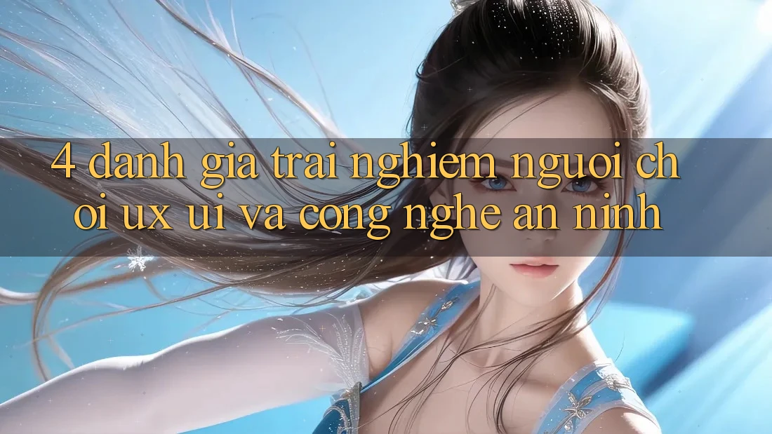 4. Đánh Giá Trải Nghiệm Người chơi (UX/UI) Và Công Nghệ An ninh