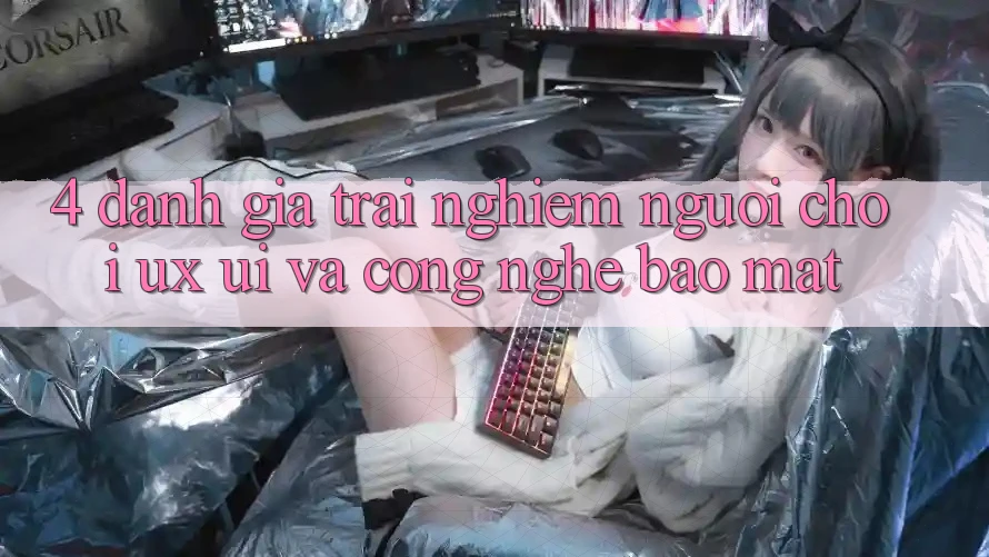 4. Đánh Giá Trải nghiệm Người chơi (UX/UI) Và Công Nghệ Bảo Mật