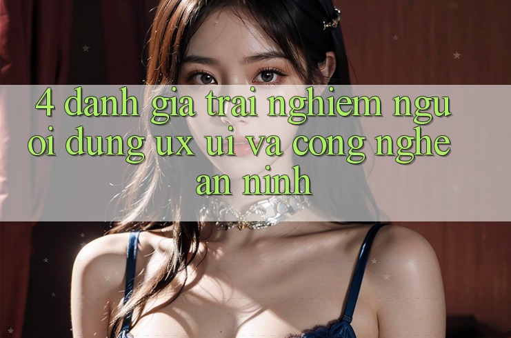 4. Đánh Giá Trải Nghiệm Người Dùng (UX/UI) Và Công Nghệ An ninh