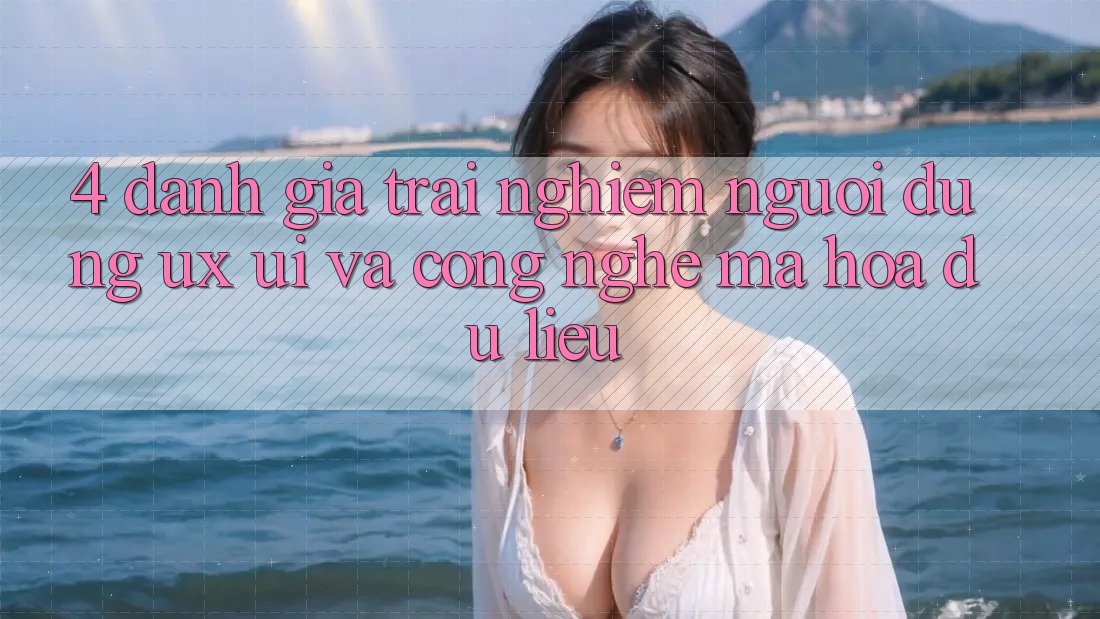 4. Đánh Giá Trải Nghiệm Người Dùng (UX/UI) Và Công Nghệ Mã hóa dữ liệu