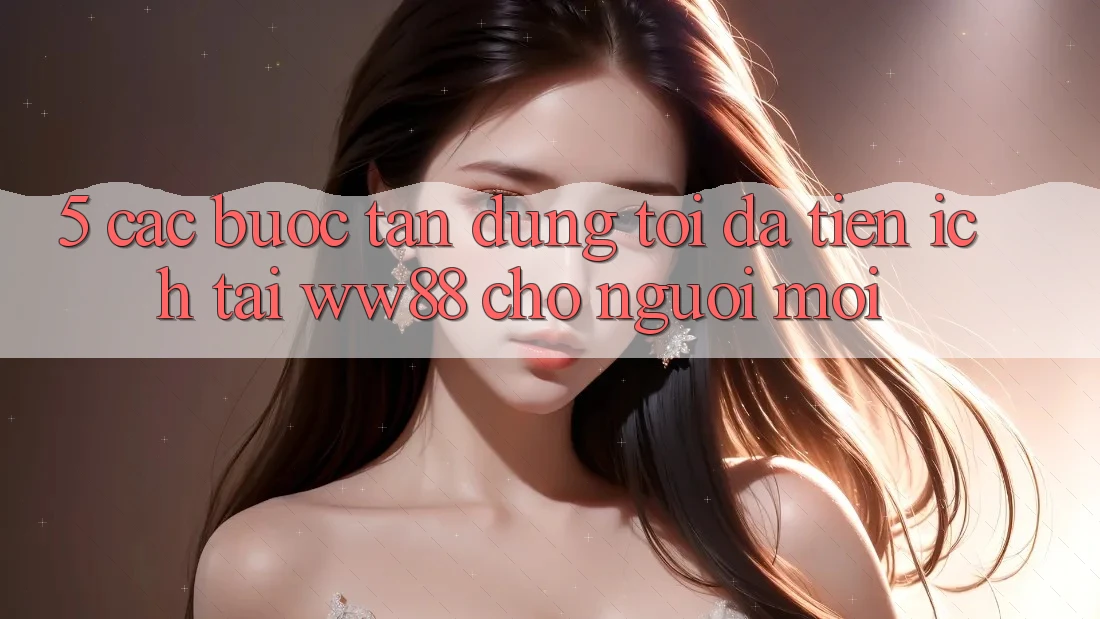 5. Các bước Tận Dụng Tối Đa Tiện Ích Tại WW88 Cho Người Mới