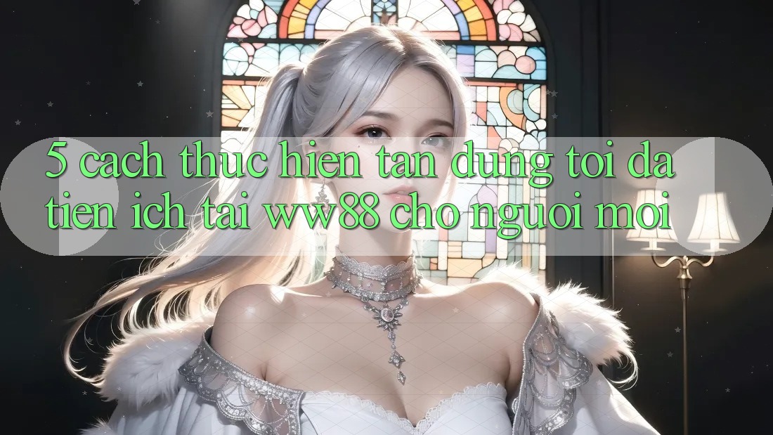 5. Cách thực hiện Tận Dụng Tối Đa Tiện Ích Tại WW88 Cho Người Mới