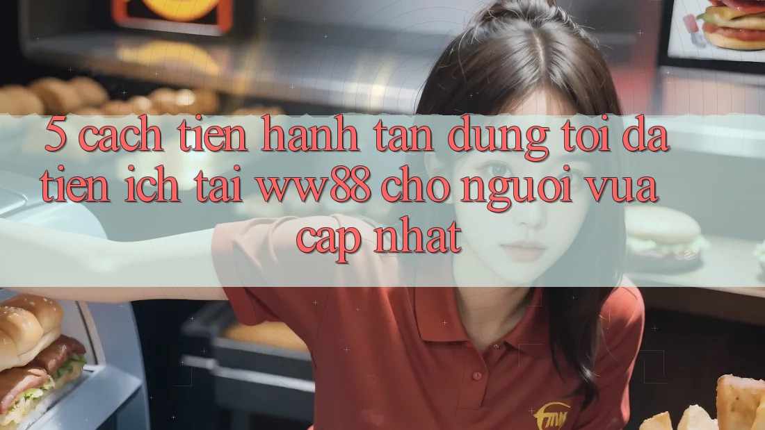 5. Cách tiến hành Tận Dụng Tối Đa Tiện Ích Tại WW88 Cho Người Vừa cập nhật