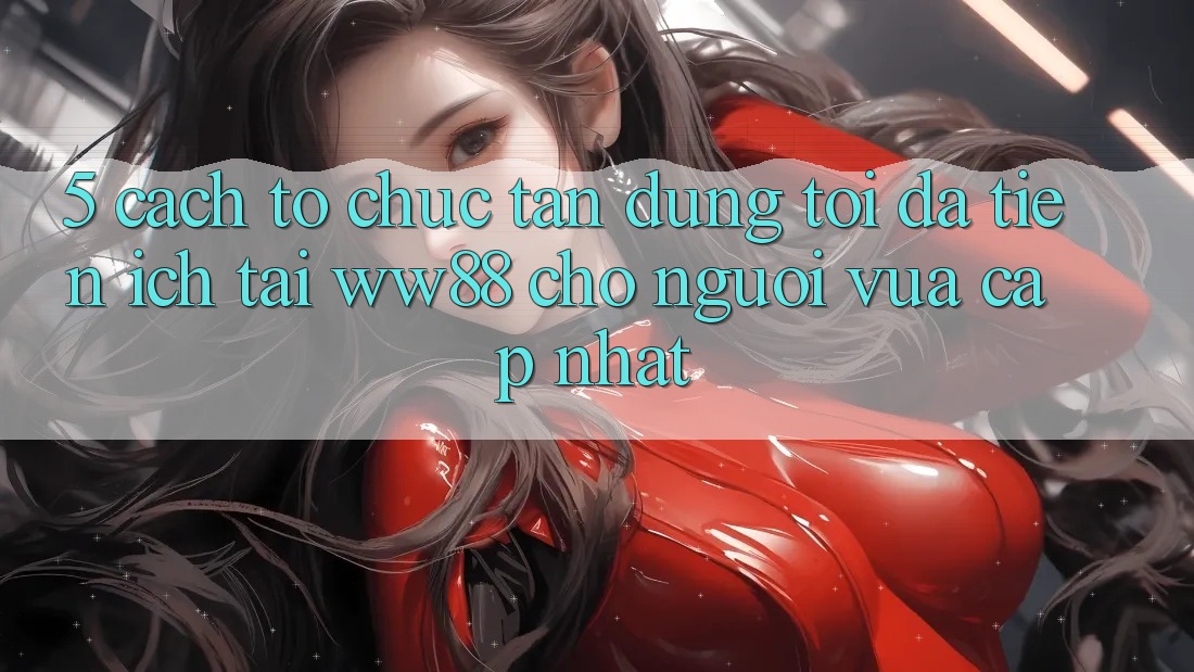 5. Cách tổ chức Tận Dụng Tối Đa Tiện Ích Tại WW88 Cho Người Vừa cập nhật