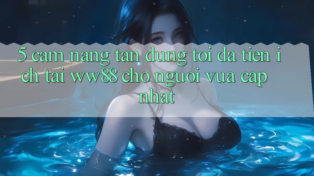 5. Cẩm nang Tận Dụng Tối Đa Tiện Ích Tại WW88 Cho Người Vừa cập nhật