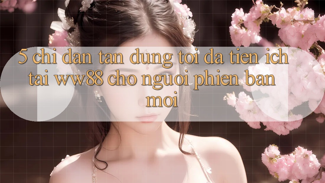 5. Chỉ dẫn Tận Dụng Tối Đa Tiện Ích Tại WW88 Cho Người Phiên bản mới