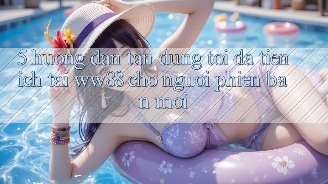 5. Hướng Dẫn Tận Dụng Tối Đa Tiện Ích Tại WW88 Cho Người Phiên bản mới