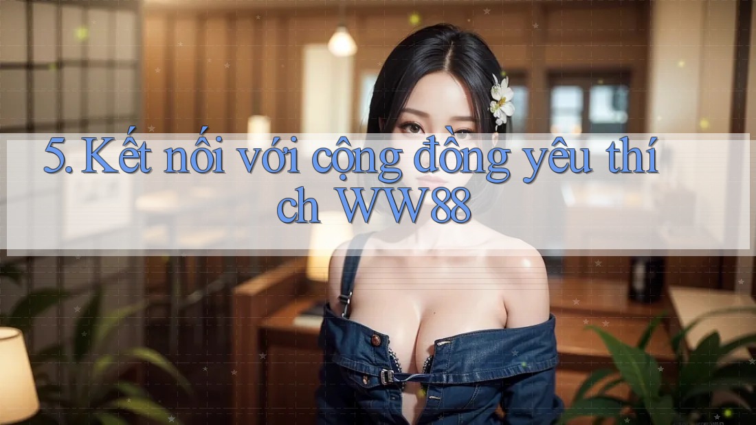 5. Kết nối với cộng đồng yêu thích WW88