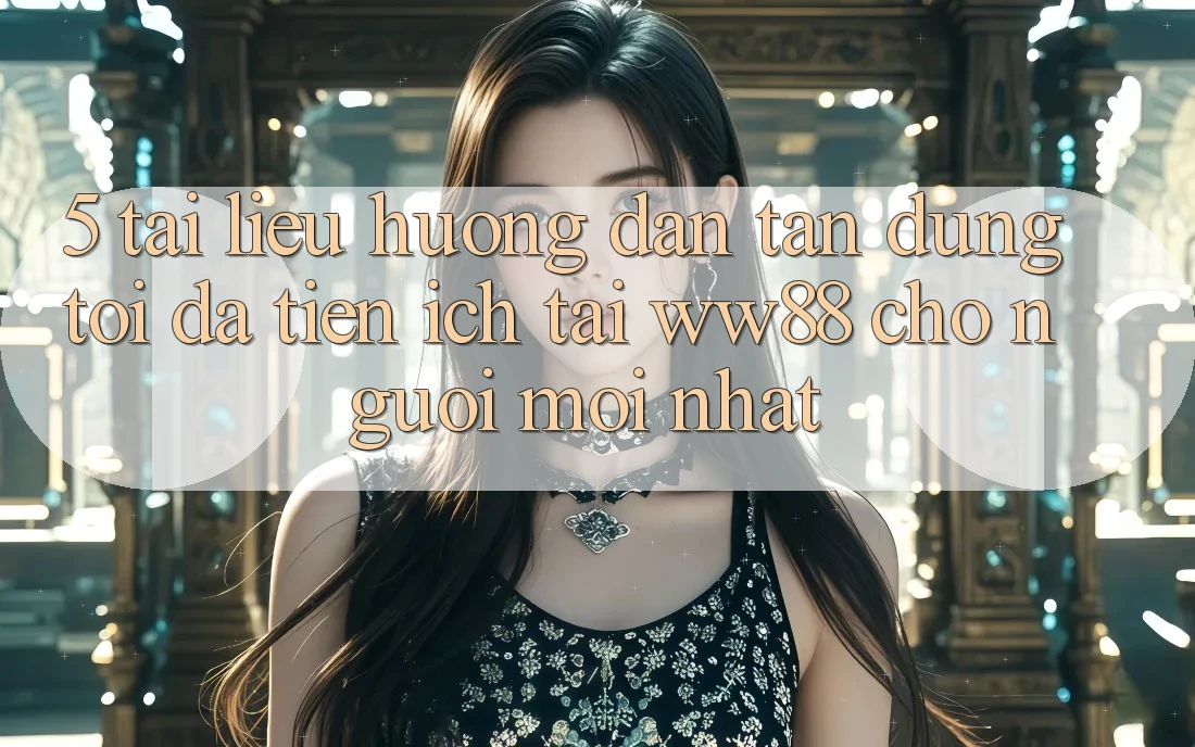 5. Tài liệu hướng dẫn Tận Dụng Tối Đa Tiện Ích Tại WW88 Cho Người Mới nhất