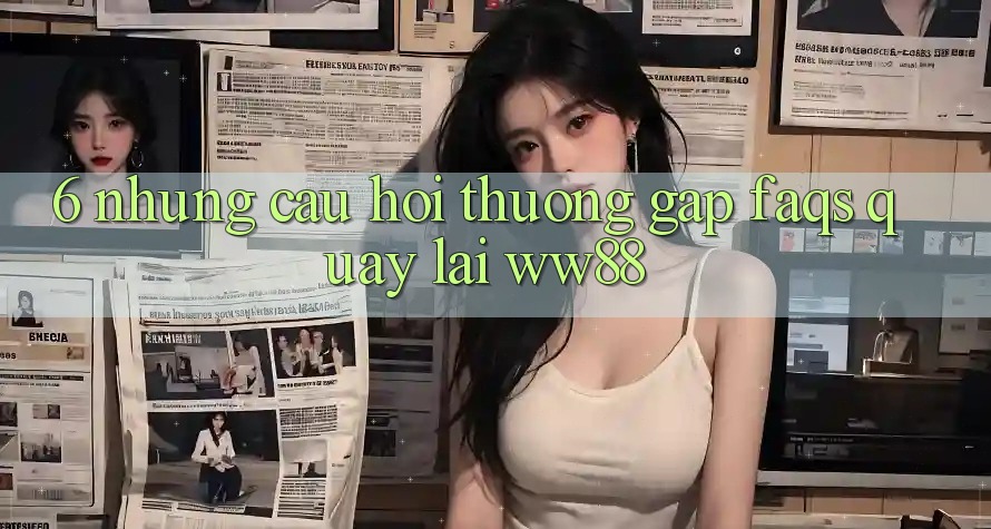 6. Những Câu Hỏi Thường Gặp (FAQs) Quay lại WW88