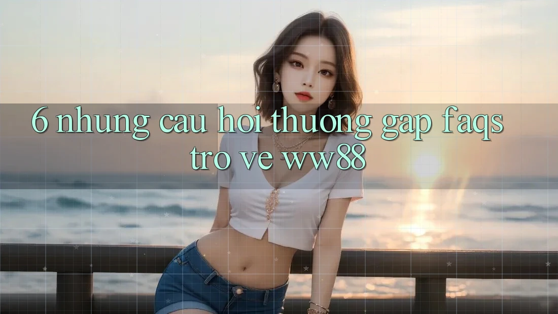 6. Những Câu Hỏi Thường Gặp (FAQs) Trở về WW88