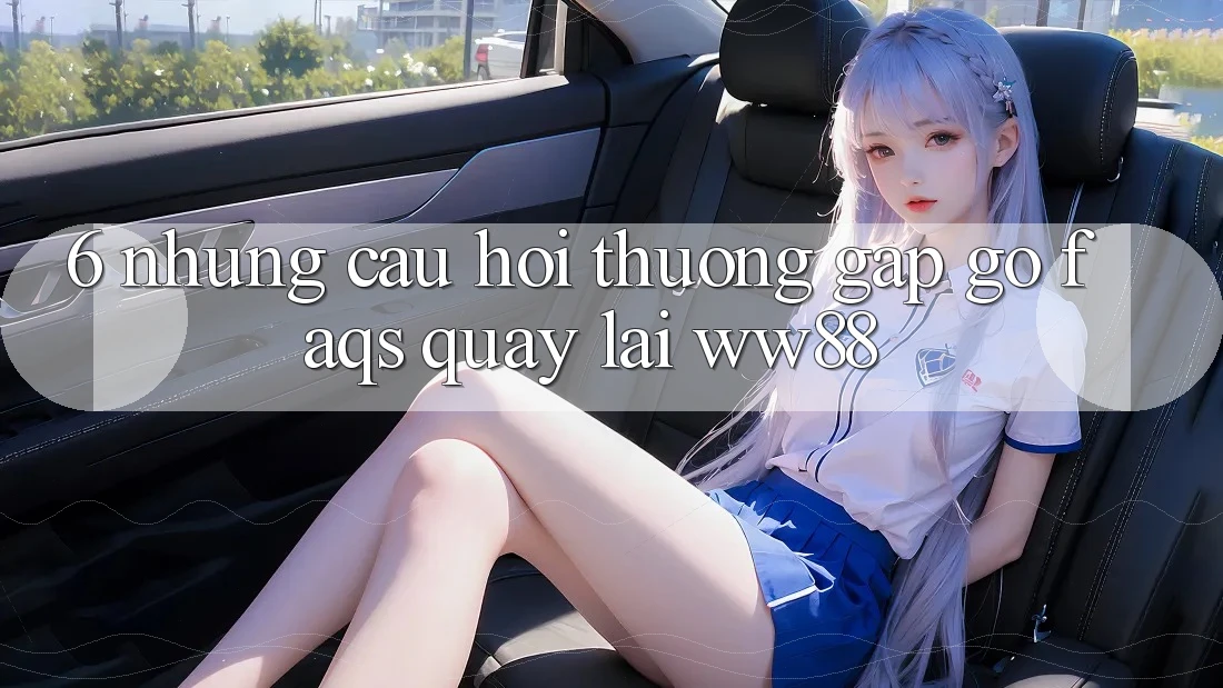 6. Những Câu Hỏi Thường Gặp gỡ (FAQs) Quay lại WW88