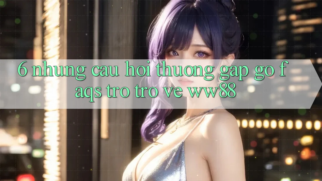 6. Những Câu Hỏi Thường Gặp gỡ (FAQs) Trở trở về WW88